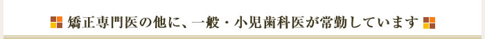 矯正専門医の他に、一般・小児歯科医が常勤しています